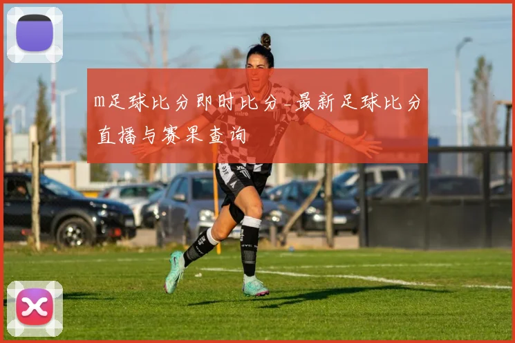 m足球比分即时比分_最新足球比分直播与赛果查询