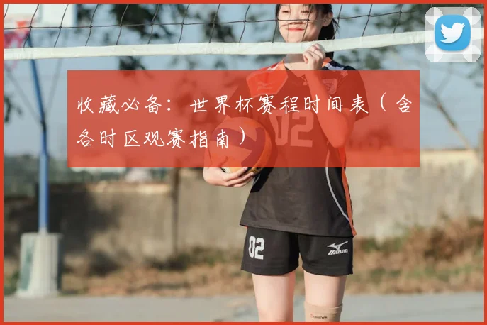 收藏必备：世界杯赛程时间表（含各时区观赛指南）