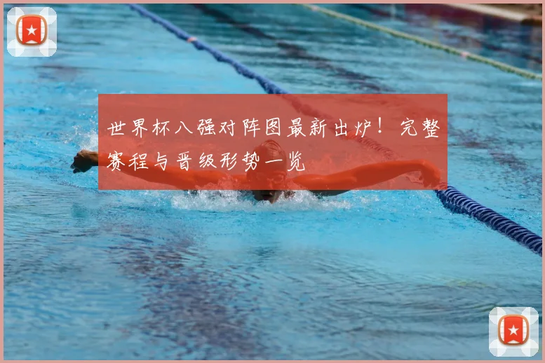 世界杯八强对阵图最新出炉！完整赛程与晋级形势一览