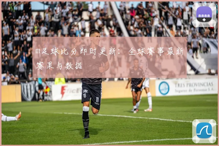 m足球比分即时更新：全球赛事最新赛果与数据