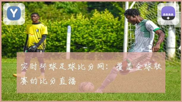 实时环球足球比分网：覆盖全球联赛的比分直播