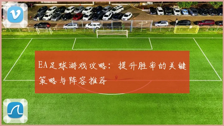 EA足球游戏攻略：提升胜率的关键策略与阵容推荐