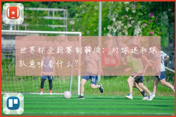 世界杯全新赛制解读：对球迷和球队意味着什么？