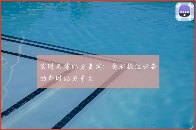 实时足球比分查询：竞彩投注必备的即时比分平台