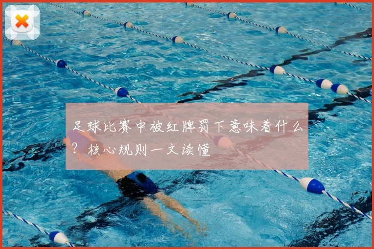 足球比赛中被红牌罚下意味着什么？核心规则一文读懂