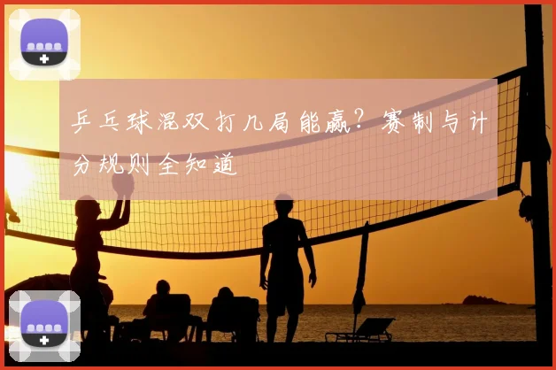 乒乓球混双打几局能赢?赛制与计分规则全知道