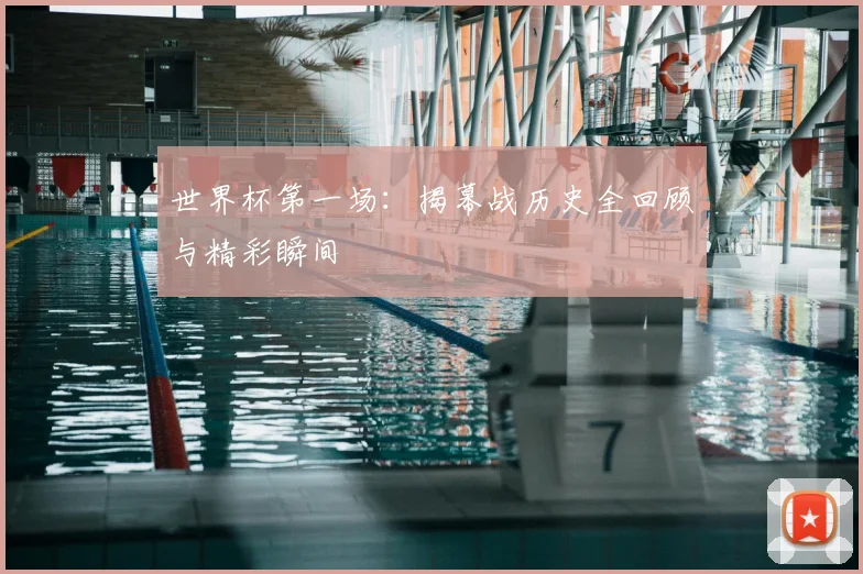 世界杯第一场：揭幕战历史全回顾与精彩瞬间