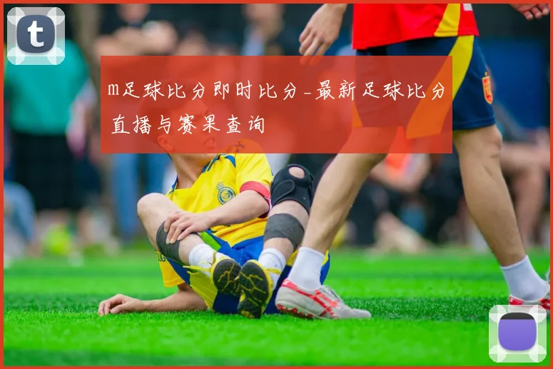 m足球比分即时比分_最新足球比分直播与赛果查询