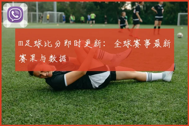 m足球比分即时更新：全球赛事最新赛果与数据