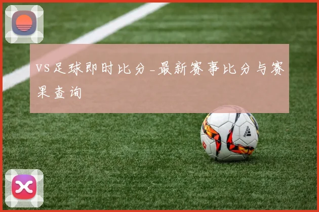 vs足球即时比分_最新赛事比分与赛果查询