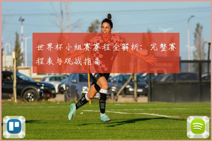 世界杯小组赛赛程全解析：完整赛程表与观战指南