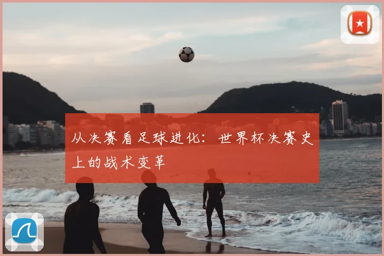 从决赛看足球进化：世界杯决赛史上的战术变革