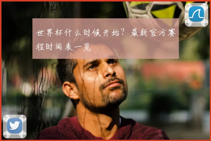 世界杯什么时候开始？最新官方赛程时间表一览