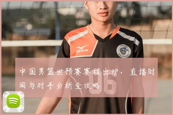 中国男篮世预赛赛程出炉，直播时间与对手分析全攻略