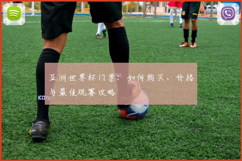 亚洲世界杯门票：如何购买、价格与最佳观赛攻略