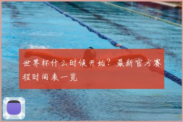 世界杯什么时候开始？最新官方赛程时间表一览