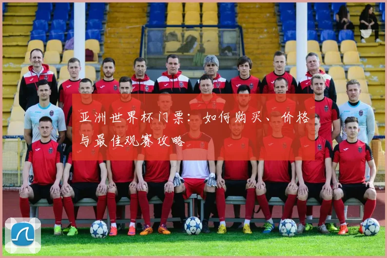 亚洲世界杯门票：如何购买、价格与最佳观赛攻略