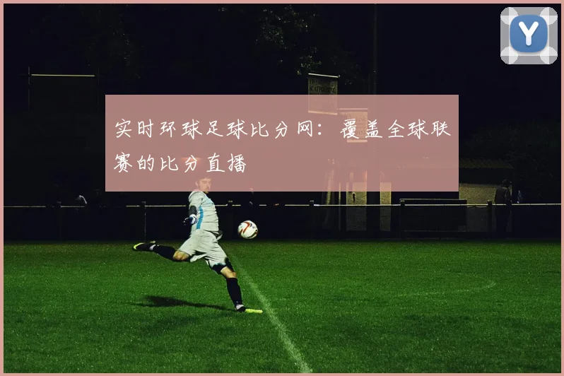 实时环球足球比分网：覆盖全球联赛的比分直播