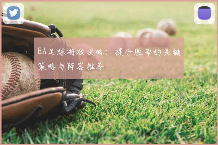 EA足球游戏攻略：提升胜率的关键策略与阵容推荐