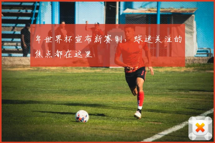 年世界杯宣布新赛制，球迷关注的焦点都在这里