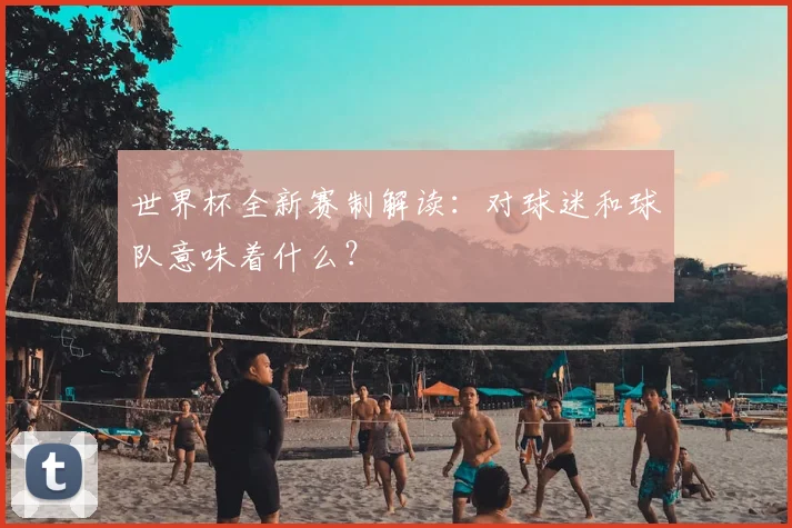 世界杯全新赛制解读：对球迷和球队意味着什么？